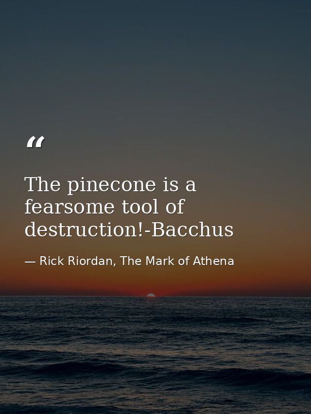 The pinecone is a fearsome tool of destruction!-Bacchus — Rick Riordan, The Mark of Athena