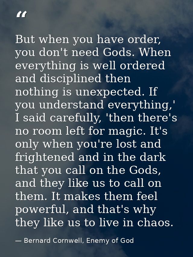 But when you have order, you don't need Gods. When everything is well ordered and disciplined then nothing is unexpected — Bernard Cornwell, Enemy of God