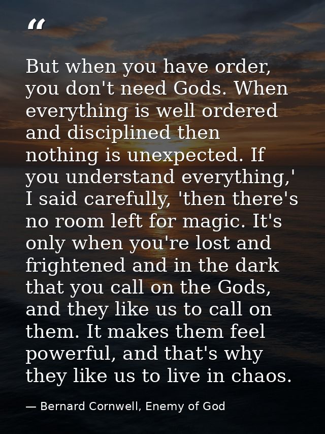 But when you have order, you don't need Gods. When everything is well ordered and disciplined then nothing is unexpected — Bernard Cornwell, Enemy of God