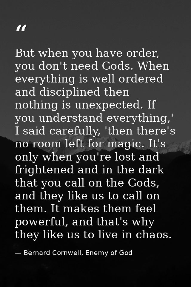 But when you have order, you don't need Gods. When everything is well ordered and disciplined then nothing is unexpected — Bernard Cornwell, Enemy of God