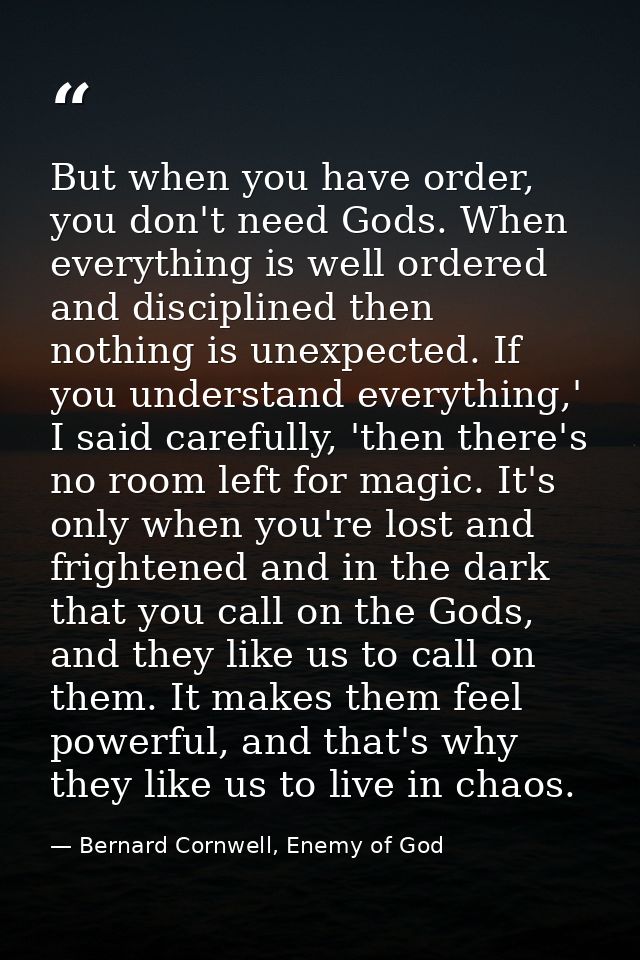 But when you have order, you don't need Gods. When everything is well ordered and disciplined then nothing is unexpected — Bernard Cornwell, Enemy of God
