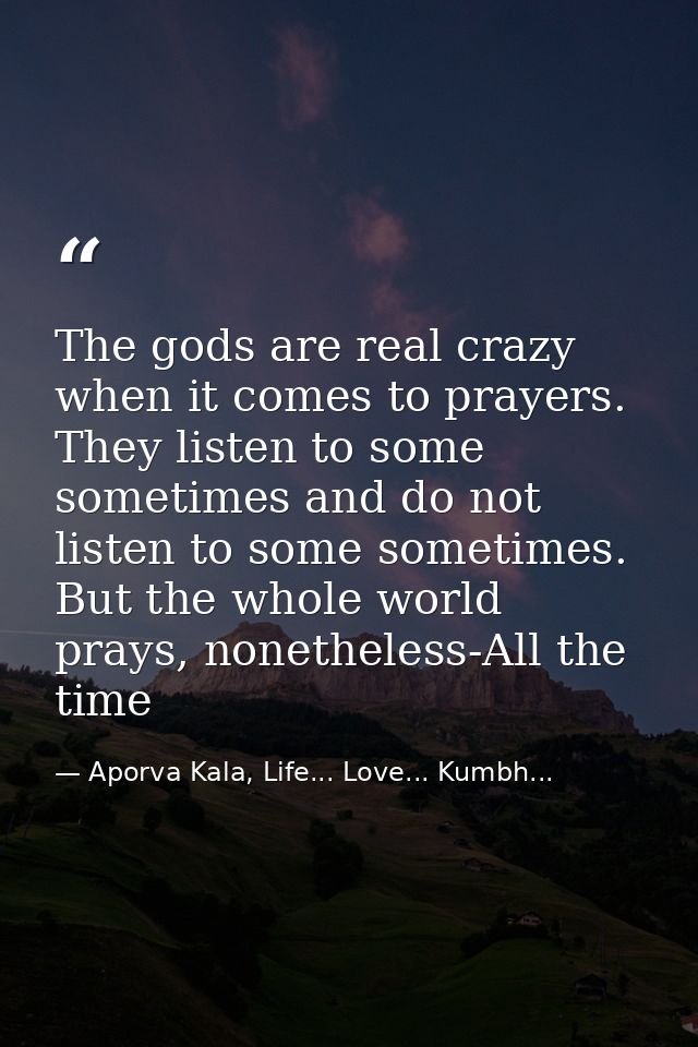 The gods are real crazy when it comes to prayers. They listen to some sometimes and do not listen to some sometimes. But — Aporva Kala, Life... Love... Kumbh...