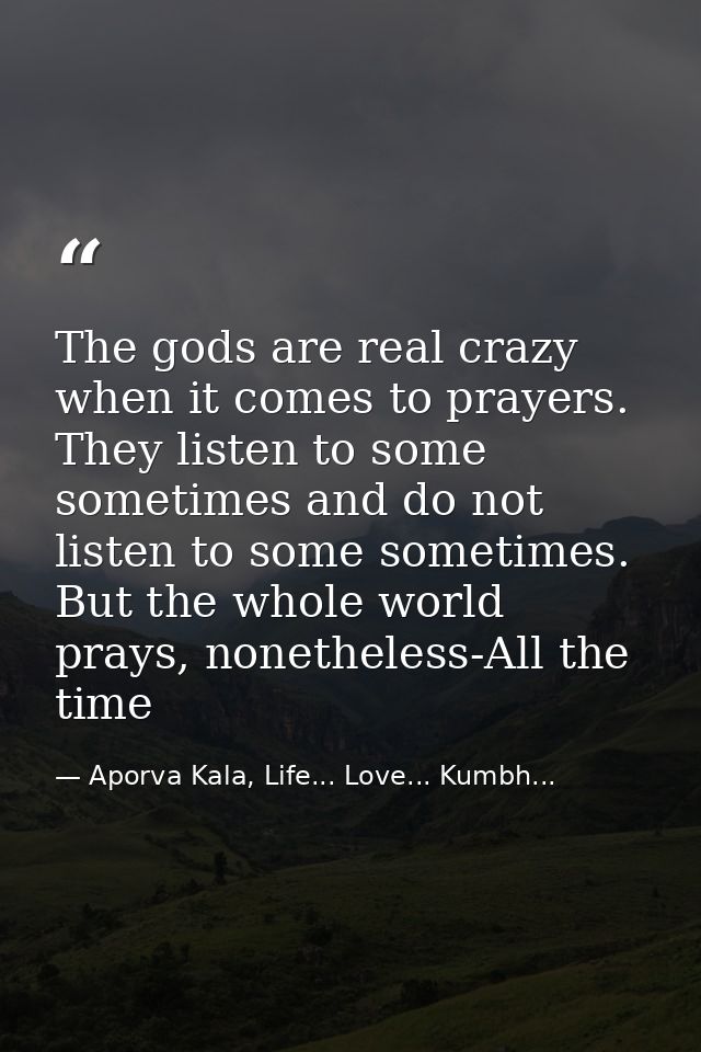 The gods are real crazy when it comes to prayers. They listen to some sometimes and do not listen to some sometimes. But — Aporva Kala, Life... Love... Kumbh...