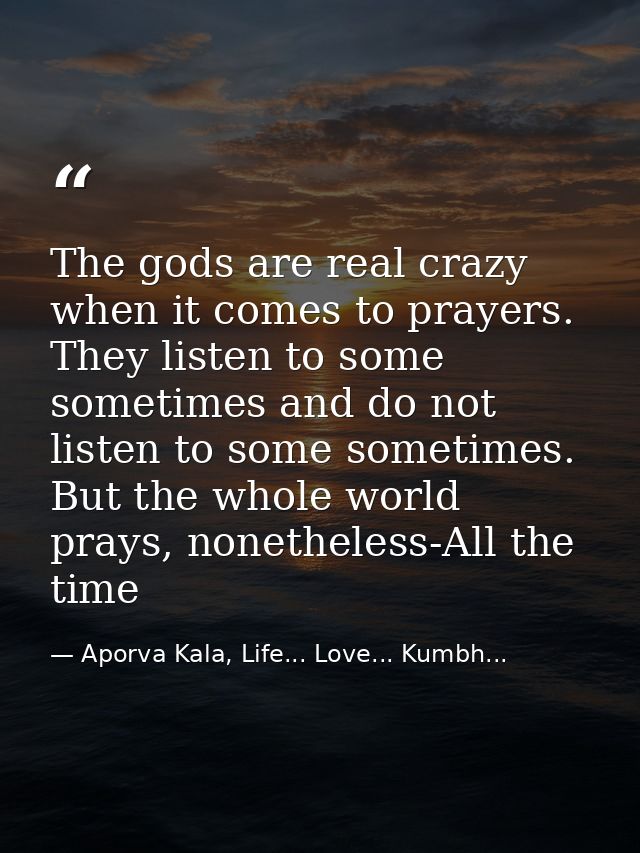 The gods are real crazy when it comes to prayers. They listen to some sometimes and do not listen to some sometimes. But — Aporva Kala, Life... Love... Kumbh...