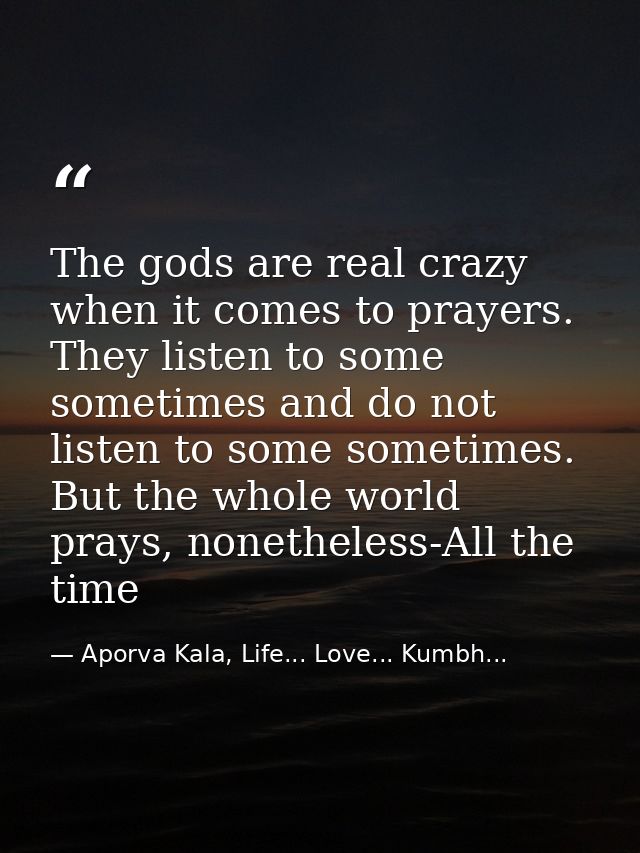 The gods are real crazy when it comes to prayers. They listen to some sometimes and do not listen to some sometimes. But — Aporva Kala, Life... Love... Kumbh...