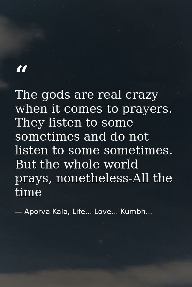 The gods are real crazy when it comes to prayers. They listen to some sometimes and do not listen to some sometimes. But — Aporva Kala, Life... Love... Kumbh...
