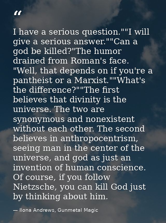 I have a serious question.""I will give a serious answer.""Can a god be killed?"The humor drained from Roman's face. "We — Ilona Andrews, Gunmetal Magic