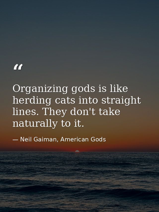 Organizing gods is like herding cats into straight lines. They don't take naturally to it. — Neil Gaiman, American Gods