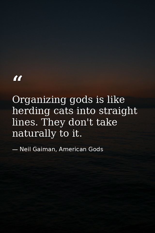 Organizing gods is like herding cats into straight lines. They don't take naturally to it. — Neil Gaiman, American Gods