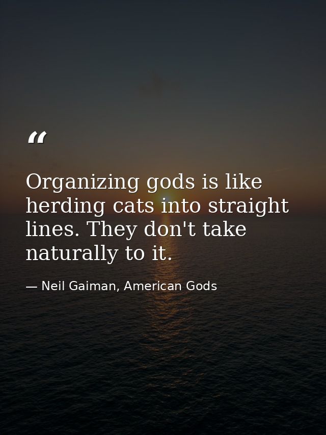 Organizing gods is like herding cats into straight lines. They don't take naturally to it. — Neil Gaiman, American Gods