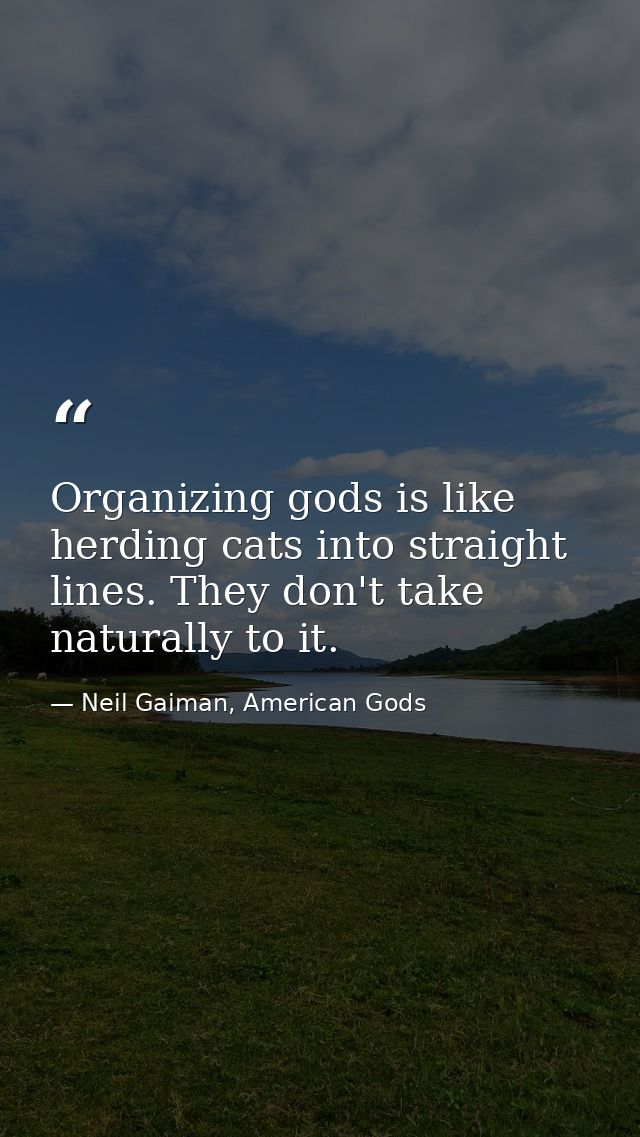 Organizing gods is like herding cats into straight lines. They don't take naturally to it. — Neil Gaiman, American Gods