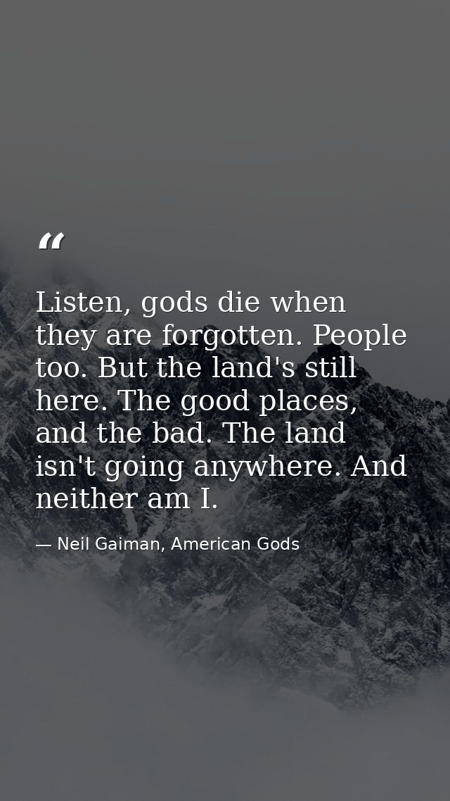 Listen, gods die when they are forgotten. People too. But the land's still here. The good places, and the bad. The land  — Neil Gaiman, American Gods