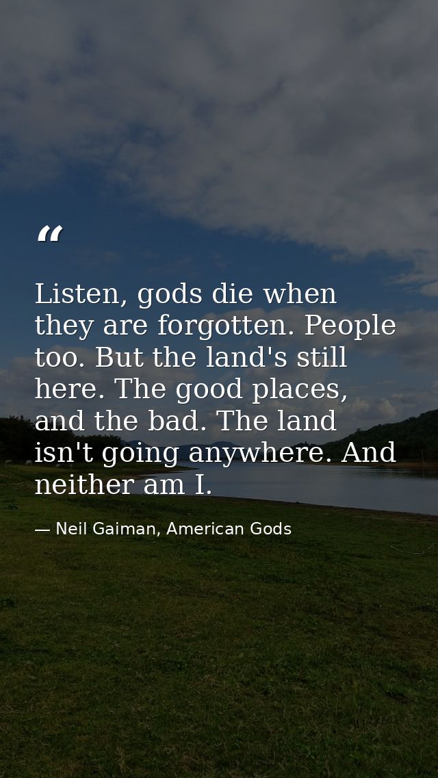 Listen, gods die when they are forgotten. People too. But the land's still here. The good places, and the bad. The land  — Neil Gaiman, American Gods