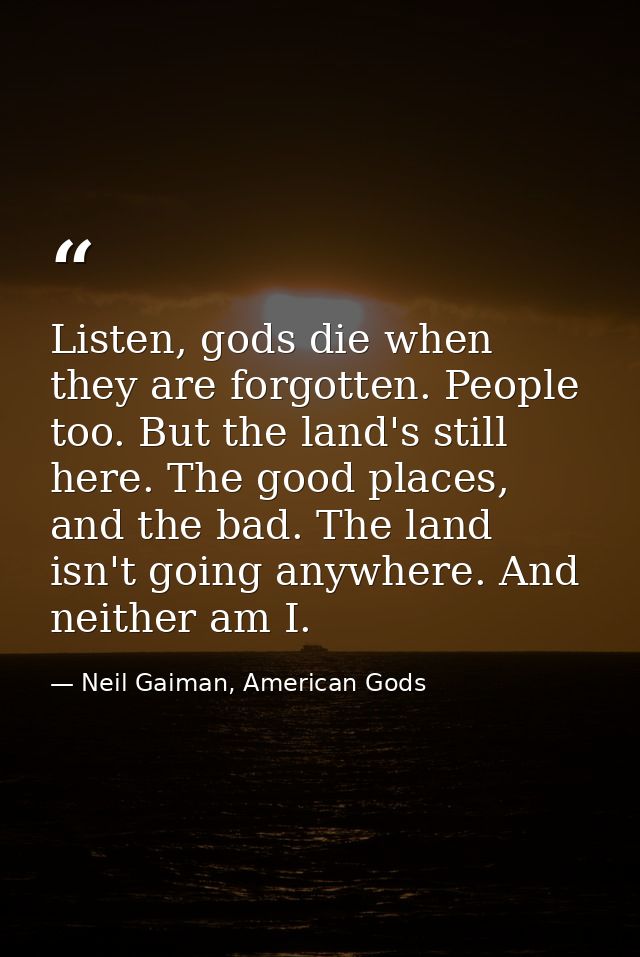 Listen, gods die when they are forgotten. People too. But the land's still here. The good places, and the bad. The land  — Neil Gaiman, American Gods