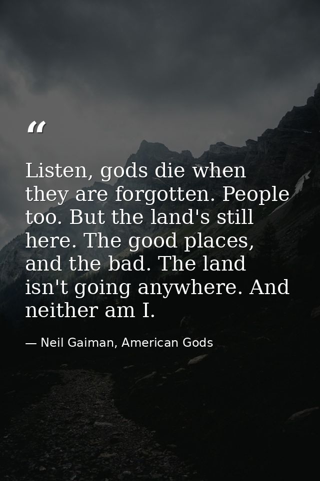Listen, gods die when they are forgotten. People too. But the land's still here. The good places, and the bad. The land  — Neil Gaiman, American Gods