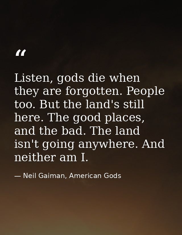 Listen, gods die when they are forgotten. People too. But the land's still here. The good places, and the bad. The land  — Neil Gaiman, American Gods