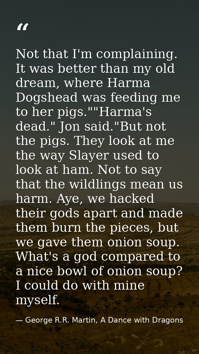 Not that I'm complaining. It was better than my old dream, where Harma Dogshead was feeding me to her pigs.""Harma's dea — George R.R. Martin, A Dance with Dragons