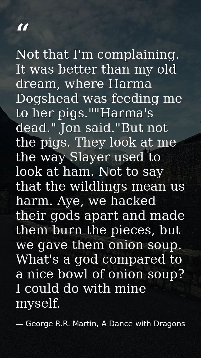 Not that I'm complaining. It was better than my old dream, where Harma Dogshead was feeding me to her pigs.""Harma's dea — George R.R. Martin, A Dance with Dragons