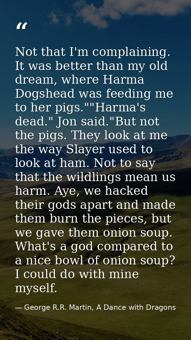Not that I'm complaining. It was better than my old dream, where Harma Dogshead was feeding me to her pigs.""Harma's dea — George R.R. Martin, A Dance with Dragons