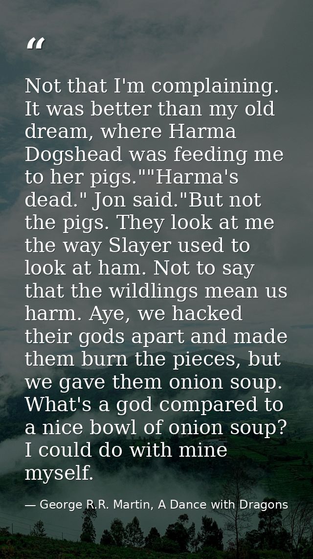 Not that I'm complaining. It was better than my old dream, where Harma Dogshead was feeding me to her pigs.""Harma's dea — George R.R. Martin, A Dance with Dragons