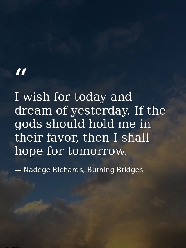 I wish for today and dream of yesterday. If the gods should hold me in their favor, then I shall hope for tomorrow. — Nadège Richards, Burning Bridges