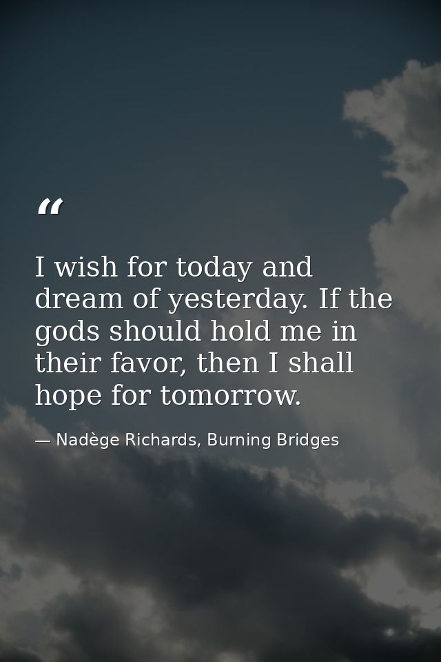 I wish for today and dream of yesterday. If the gods should hold me in their favor, then I shall hope for tomorrow. — Nadège Richards, Burning Bridges