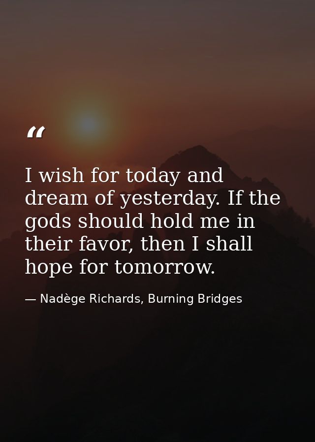 I wish for today and dream of yesterday. If the gods should hold me in their favor, then I shall hope for tomorrow. — Nadège Richards, Burning Bridges