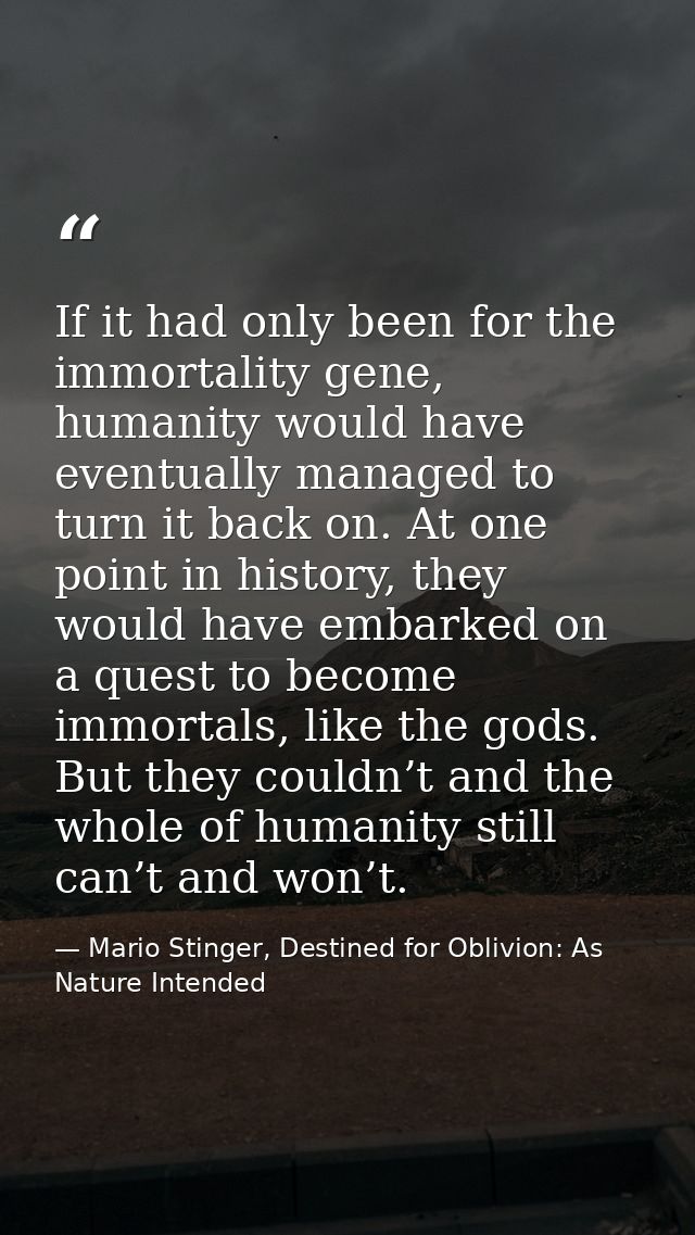 If it had only been for the immortality gene, humanity would have eventually managed to turn it back on. At one point in — Mario Stinger, Destined for Oblivion: As Nature Intended