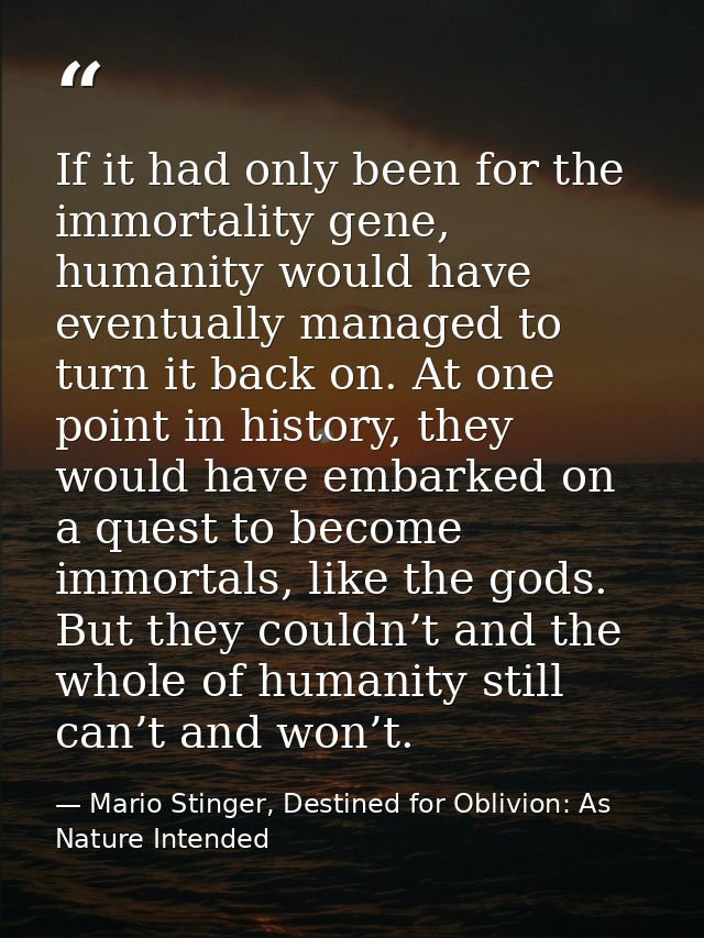 If it had only been for the immortality gene, humanity would have eventually managed to turn it back on. At one point in — Mario Stinger, Destined for Oblivion: As Nature Intended