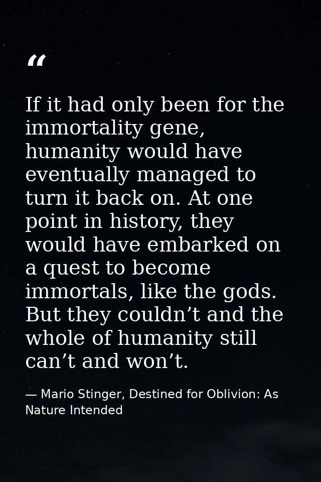 If it had only been for the immortality gene, humanity would have eventually managed to turn it back on. At one point in — Mario Stinger, Destined for Oblivion: As Nature Intended