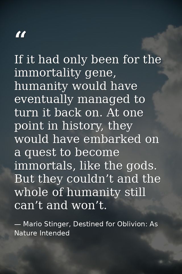 If it had only been for the immortality gene, humanity would have eventually managed to turn it back on. At one point in — Mario Stinger, Destined for Oblivion: As Nature Intended