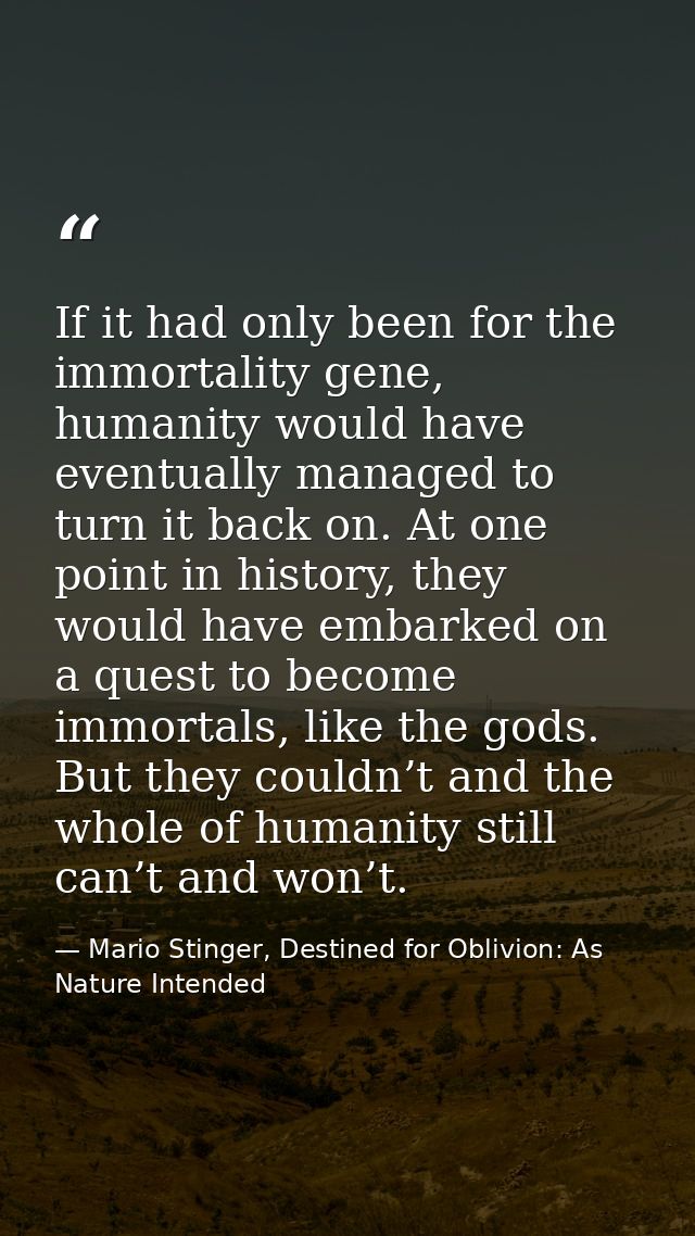 If it had only been for the immortality gene, humanity would have eventually managed to turn it back on. At one point in — Mario Stinger, Destined for Oblivion: As Nature Intended