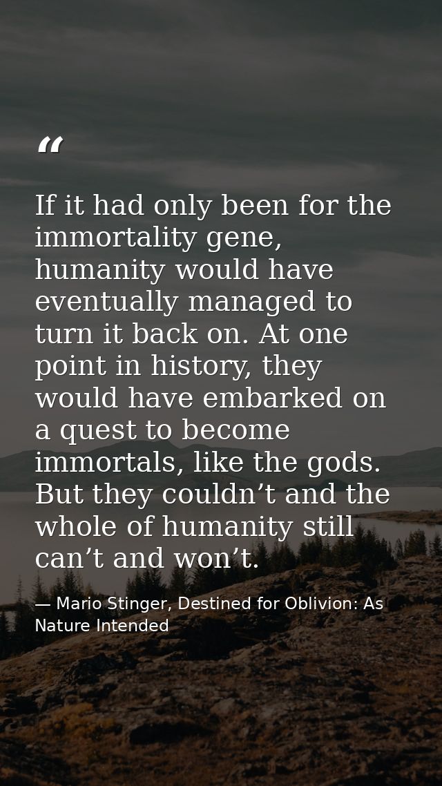 If it had only been for the immortality gene, humanity would have eventually managed to turn it back on. At one point in — Mario Stinger, Destined for Oblivion: As Nature Intended