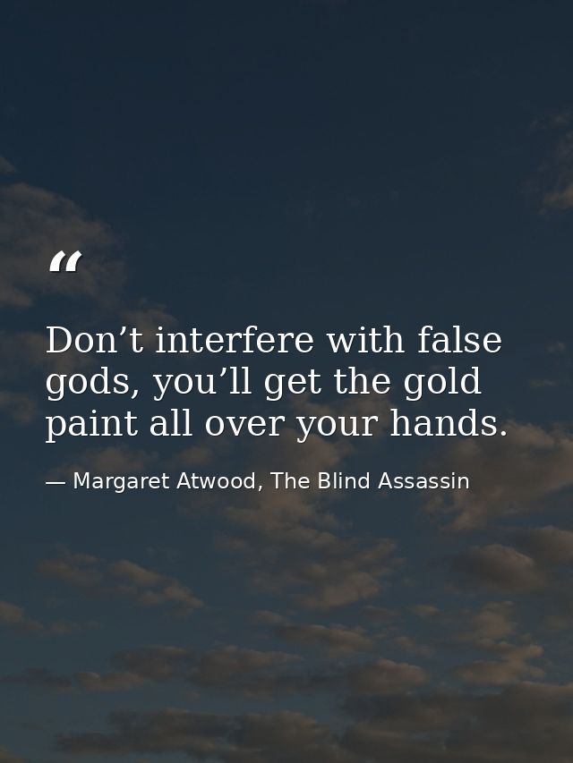 Don’t interfere with false gods, you’ll get the gold paint all over your hands. — Margaret Atwood, The Blind Assassin