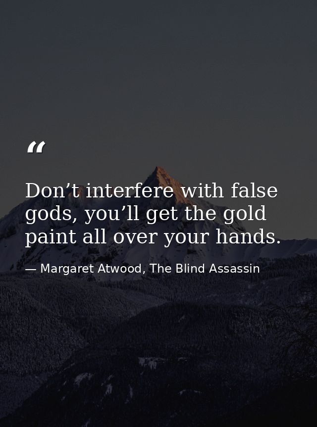 Don’t interfere with false gods, you’ll get the gold paint all over your hands. — Margaret Atwood, The Blind Assassin