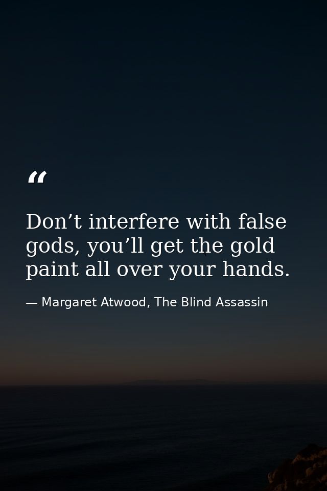 Don’t interfere with false gods, you’ll get the gold paint all over your hands. — Margaret Atwood, The Blind Assassin