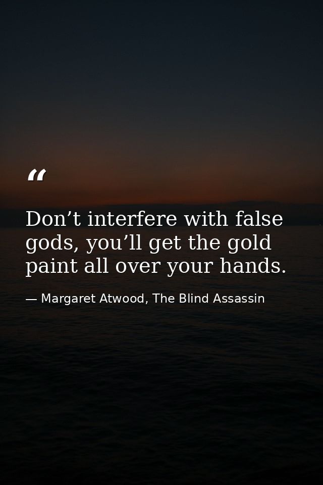 Don’t interfere with false gods, you’ll get the gold paint all over your hands. — Margaret Atwood, The Blind Assassin