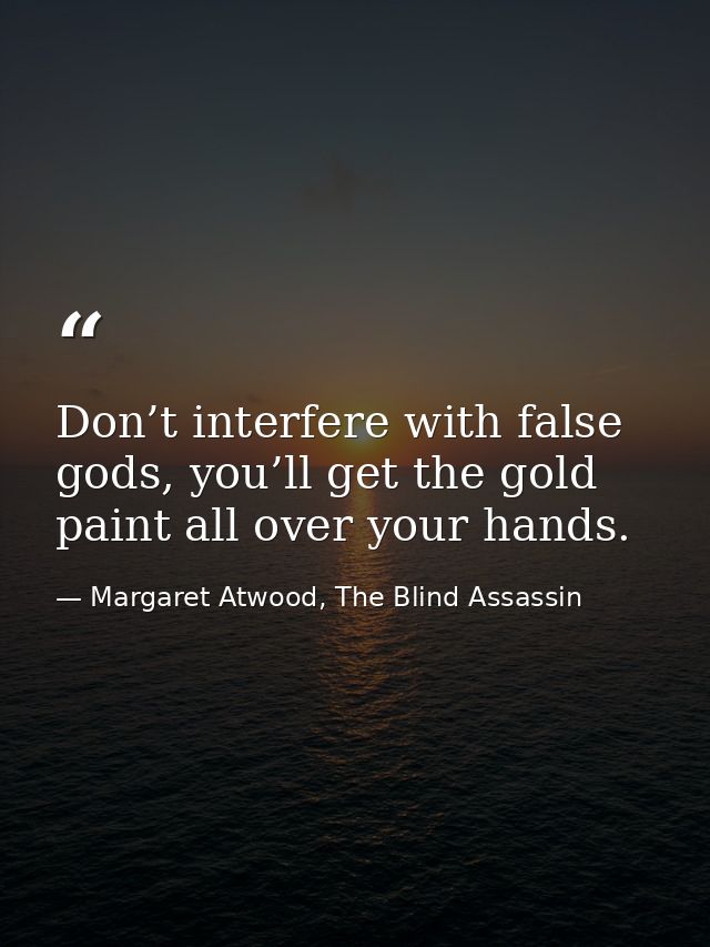 Don’t interfere with false gods, you’ll get the gold paint all over your hands. — Margaret Atwood, The Blind Assassin