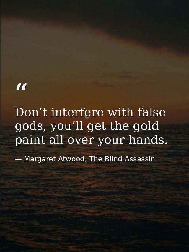 Don’t interfere with false gods, you’ll get the gold paint all over your hands. — Margaret Atwood, The Blind Assassin