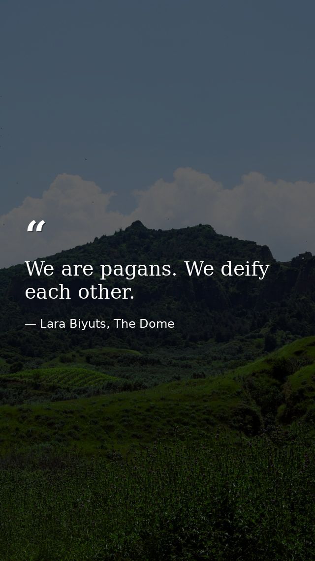 We are pagans. We deify each other. — Lara Biyuts, The Dome