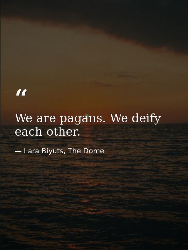 We are pagans. We deify each other. — Lara Biyuts, The Dome