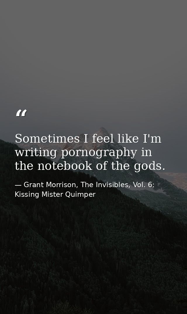 Sometimes I feel like I'm writing pornography in the notebook of the gods. — Grant Morrison, The Invisibles, Vol. 6: Kissing Mister Quimper
