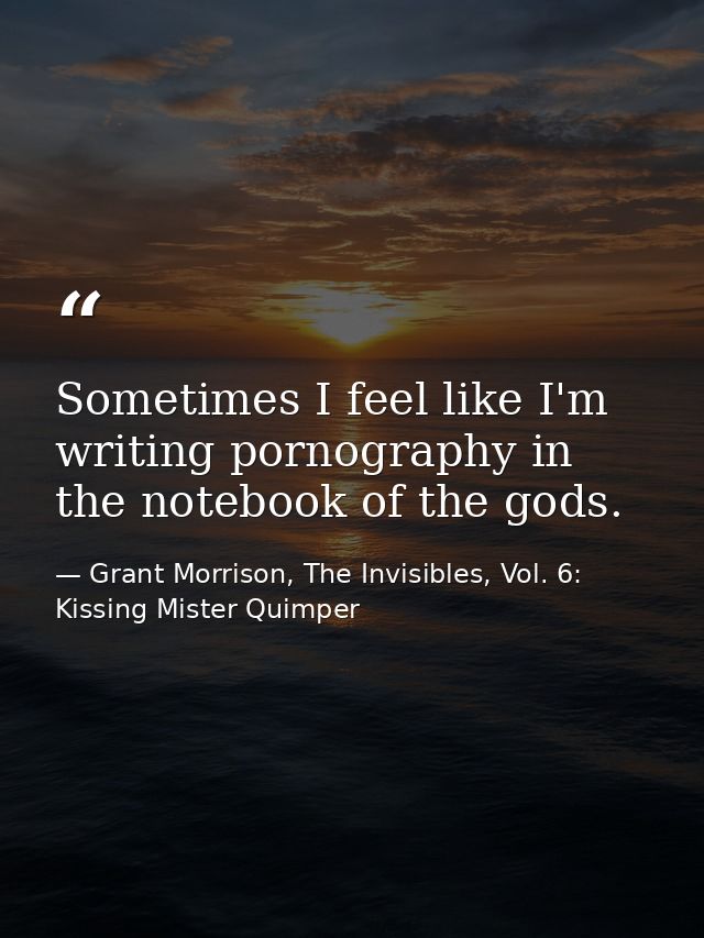 Sometimes I feel like I'm writing pornography in the notebook of the gods. — Grant Morrison, The Invisibles, Vol. 6: Kissing Mister Quimper