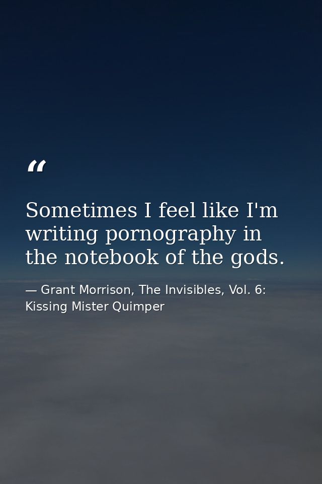 Sometimes I feel like I'm writing pornography in the notebook of the gods. — Grant Morrison, The Invisibles, Vol. 6: Kissing Mister Quimper