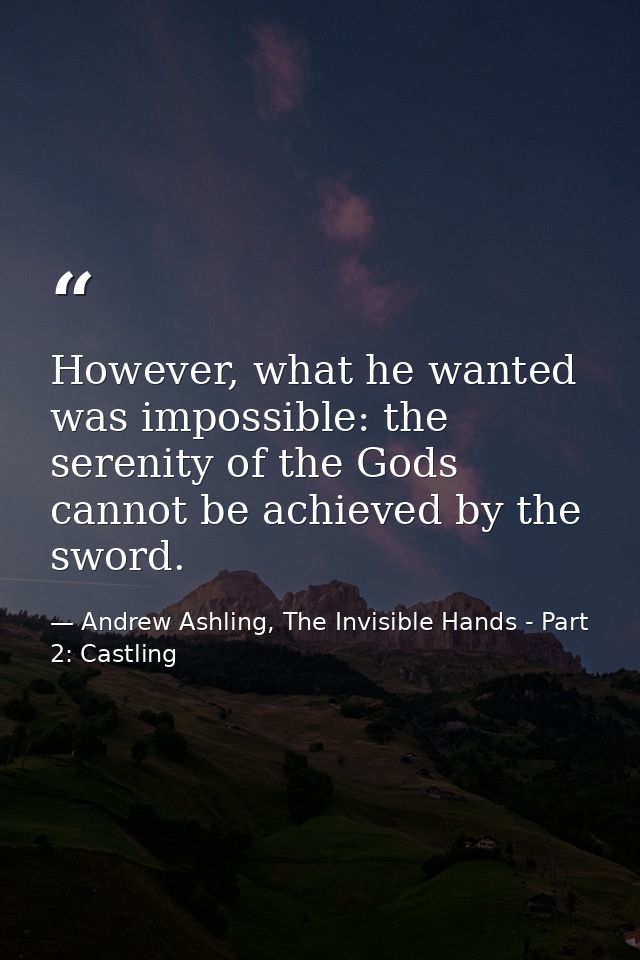 However, what he wanted was impossible: the serenity of the Gods cannot be achieved by the sword. — Andrew Ashling, The Invisible Hands - Part 2: Castling