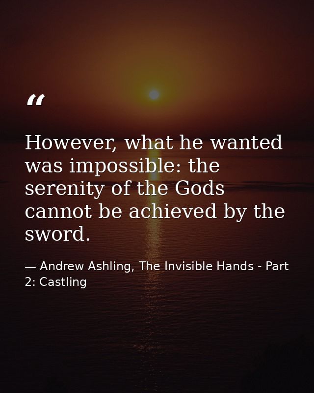 However, what he wanted was impossible: the serenity of the Gods cannot be achieved by the sword. — Andrew Ashling, The Invisible Hands - Part 2: Castling