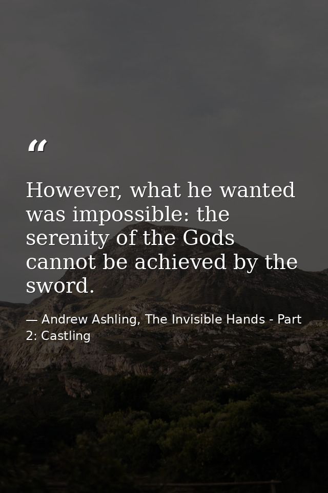 However, what he wanted was impossible: the serenity of the Gods cannot be achieved by the sword. — Andrew Ashling, The Invisible Hands - Part 2: Castling