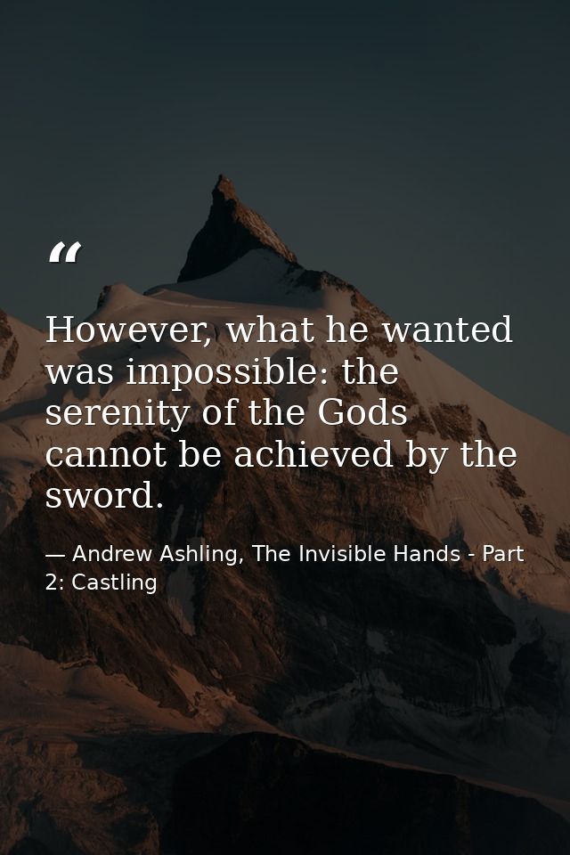 However, what he wanted was impossible: the serenity of the Gods cannot be achieved by the sword. — Andrew Ashling, The Invisible Hands - Part 2: Castling