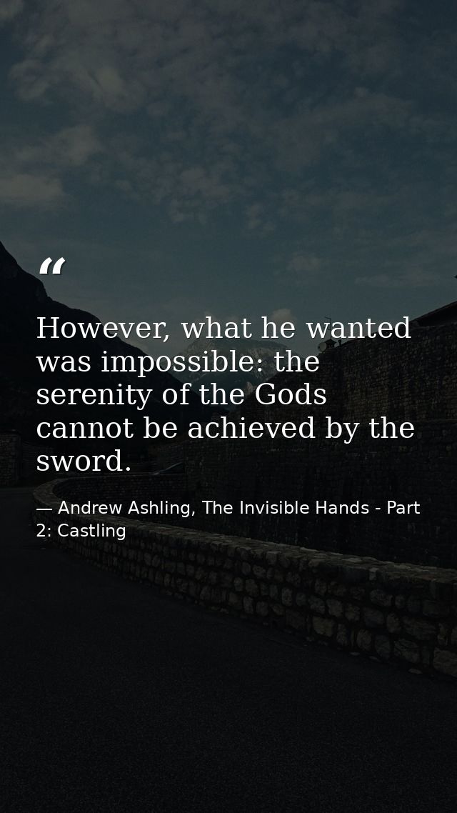 However, what he wanted was impossible: the serenity of the Gods cannot be achieved by the sword. — Andrew Ashling, The Invisible Hands - Part 2: Castling