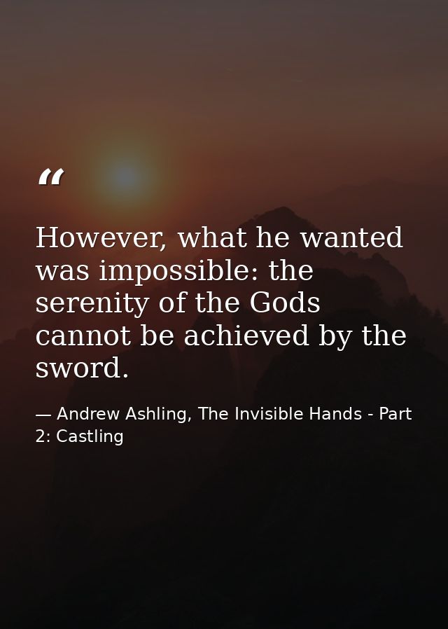 However, what he wanted was impossible: the serenity of the Gods cannot be achieved by the sword. — Andrew Ashling, The Invisible Hands - Part 2: Castling